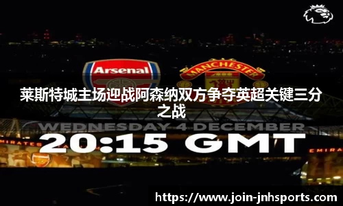 莱斯特城主场迎战阿森纳双方争夺英超关键三分之战